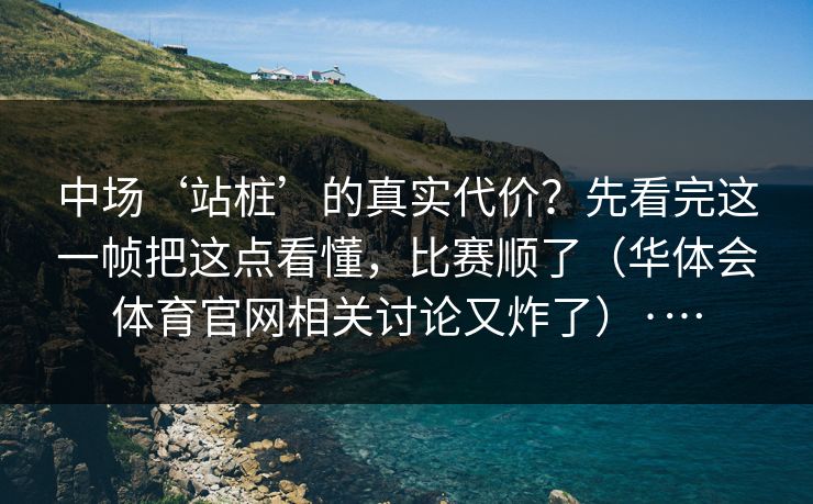 中场‘站桩’的真实代价？先看完这一帧把这点看懂，比赛顺了（华体会体育官网相关讨论又炸了）·…