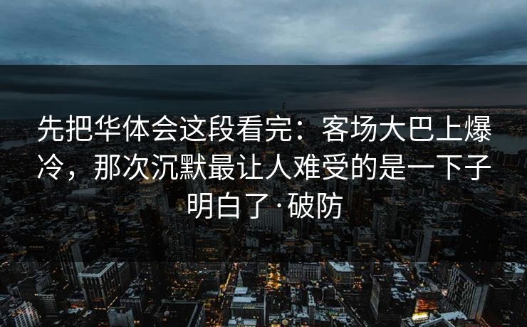 先把华体会这段看完：客场大巴上爆冷，那次沉默最让人难受的是一下子明白了·破防