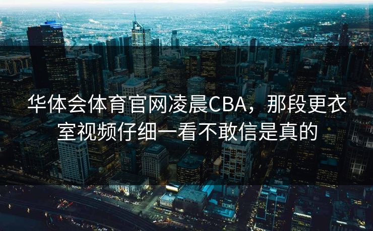 华体会体育官网凌晨CBA，那段更衣室视频仔细一看不敢信是真的