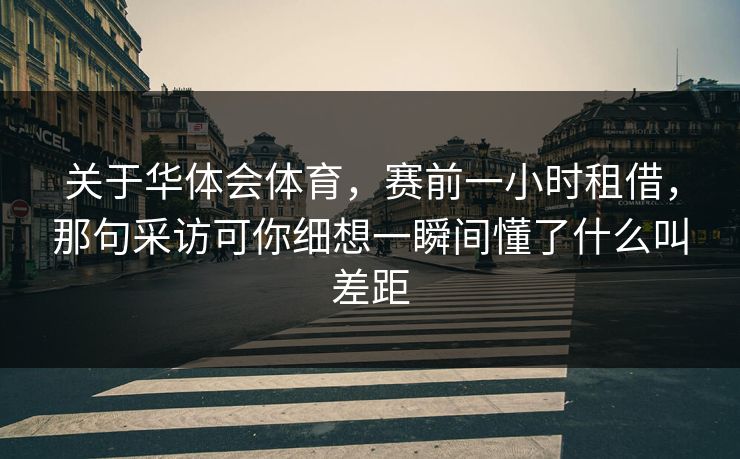 关于华体会体育，赛前一小时租借，那句采访可你细想一瞬间懂了什么叫差距