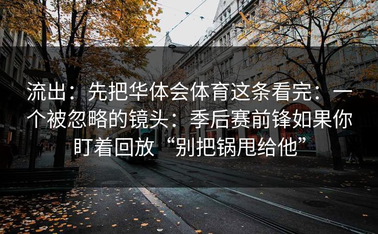 流出：先把华体会体育这条看完：一个被忽略的镜头：季后赛前锋如果你盯着回放“别把锅甩给他”