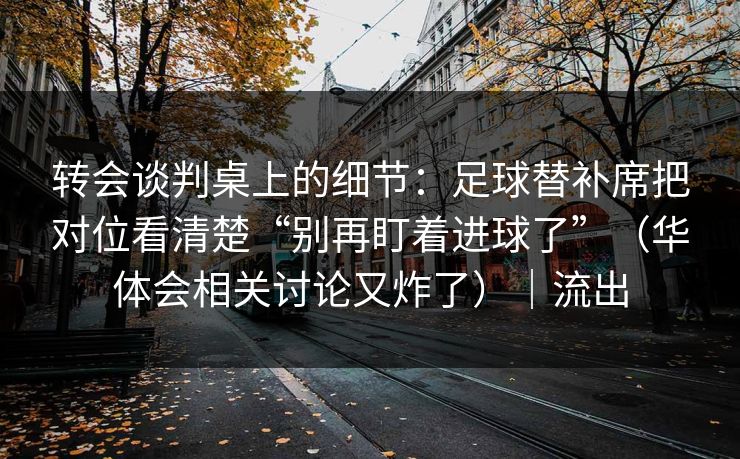 转会谈判桌上的细节：足球替补席把对位看清楚“别再盯着进球了”（华体会相关讨论又炸了）｜流出
