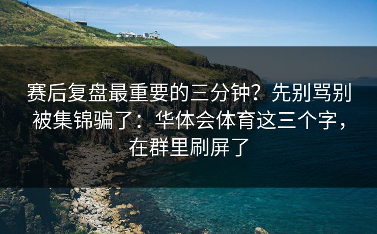 赛后复盘最重要的三分钟？先别骂别被集锦骗了：华体会体育这三个字，在群里刷屏了