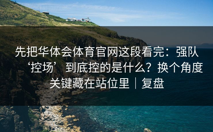 先把华体会体育官网这段看完：强队‘控场’到底控的是什么？换个角度关键藏在站位里｜复盘