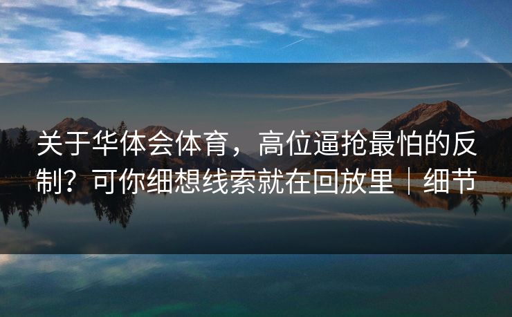 关于华体会体育，高位逼抢最怕的反制？可你细想线索就在回放里｜细节